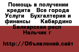 Помощь в получении кредита - Все города Услуги » Бухгалтерия и финансы   . Кабардино-Балкарская респ.,Нальчик г.